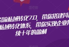 抖音引流私域转化7.0，带你搭建抖音引流私域转化体系，带你实现企业持续十年的盈利