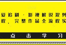 东少爱追剧·影视解说混剪搬运课程，完整作品全流程实操