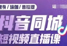 健身行业抖音同城短视频直播课，通过抖音低成本获客提升业绩，门店标准化流程承接流量