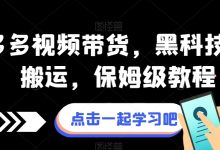 拼多多视频带货，黑科技视频搬运，保姆级教程