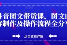 抖音图文带货课，图文内容制作及操作流程全分享