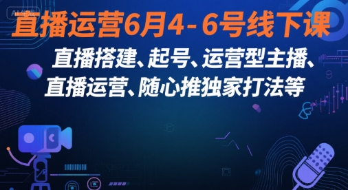 直播运营6月4-6号线下课，‬直播搭建、起号、运营型主播、直播运‬营、随心推独家打法等