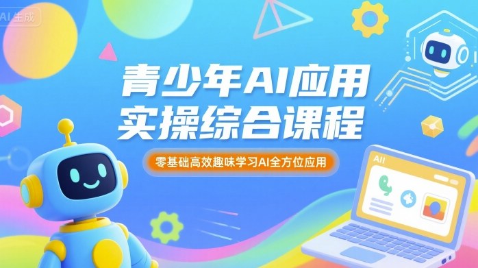 青少年AI应用实操综合课程，零基础高效趣味学习AI全方位应用