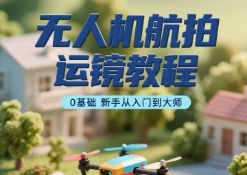 无人机航拍运镜教程，0基础新手从入门到大师