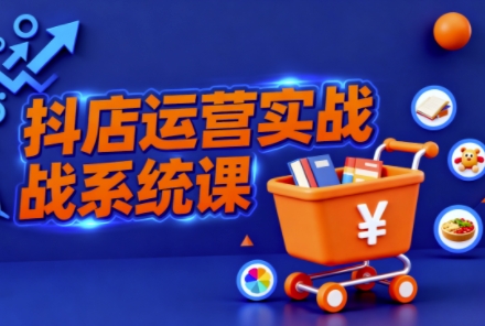 抖音小店全流程实操课，助创业者商家系统掌握抖店运营精髓