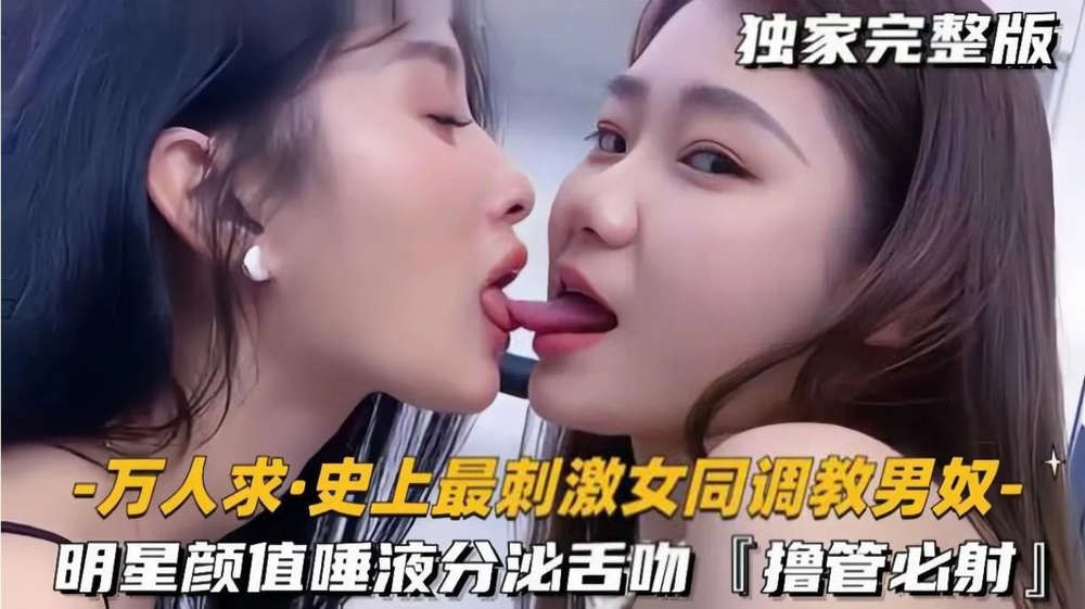 史上最刺激女同調教男奴，明星顏值極品女S一邊親密舌吻唾液分泌一邊美腿調教男奴，擼管必射！