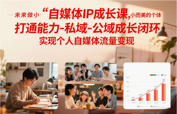 自媒体IP成长课，未来做小而美的个体，打通能力-私域-公域成长闭环，实现个人自媒体流量变现