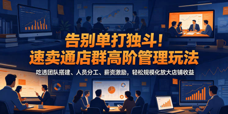告别单打独斗！速卖通店群高阶管理玩法，吃透团队搭建、人员分工、薪资激励，轻松规模化放大店铺收益