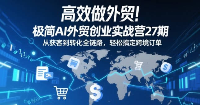 高效做外贸！极简AI外贸创业实战营27期，从获客到转化全链路，轻松搞定跨境订单