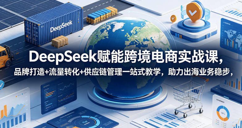 DeepSeek赋能跨境电商实战课，品牌打造+流量转化+供应链管理一站式教学，助力出海业务稳步发展