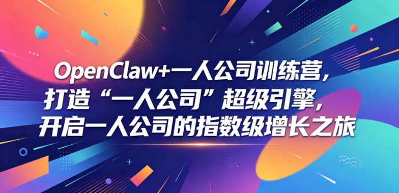 OpenClaw+一人公司训练营，打造“一人公司”超级引擎，开启一人公司的指数级增长之旅