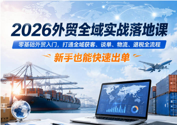 2026外贸全域实战落地课，零基础外贸入门，打通全域获客、谈单、物流、退税全流程，新手也能快速出单
