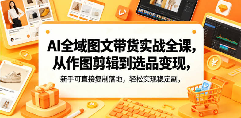 AI全域图文带货实战全课，从作图剪辑到选品变现，新手可直接复制落地，轻松实现稳定副业增收