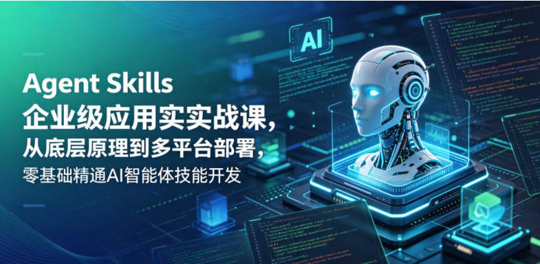 Agent Skills企业级应用实战课，从底层原理到多平台部署，零基础精通AI智能体技能开发