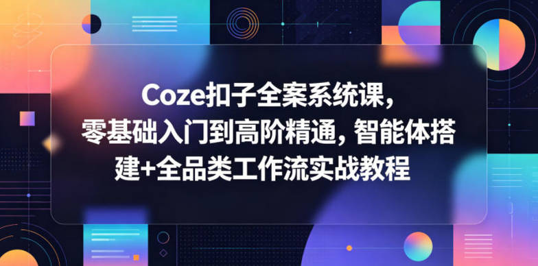 Coze扣子全案系统课，零基础入门到高阶精通，智能体搭建+全品类工作流实战教程